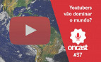 ONCast #37 - Youtubers vão dominar o mundo?