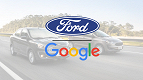 Google e Ford fazem parceria histórica para Android Automotive a partir de 2023