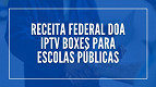 Receita Federal transforma 3,3 mil IPTV Boxes piratas em mini PCs para escolas