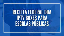 Receita Federal transforma 3,3 mil IPTV Boxes piratas em mini PCs para escolas Receita Federal transforma 3,3 mil IPTV Boxes piratas em mini PCs para escolas