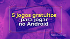 5 jogos gratuitos que estão bombando no Android nesta semana