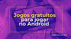 5 jogos gratuitos que estão bombando no Android nesta semana